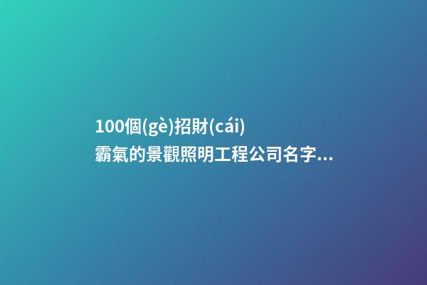 100個(gè)招財(cái)霸氣的景觀照明工程公司名字 哪個(gè)含義最佳